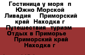 Гостиница у моря! п. Южно-Морской (Ливадия) - Приморский край, Находка г. Путешествия, туризм » Отдых в Приморье   . Приморский край,Находка г.